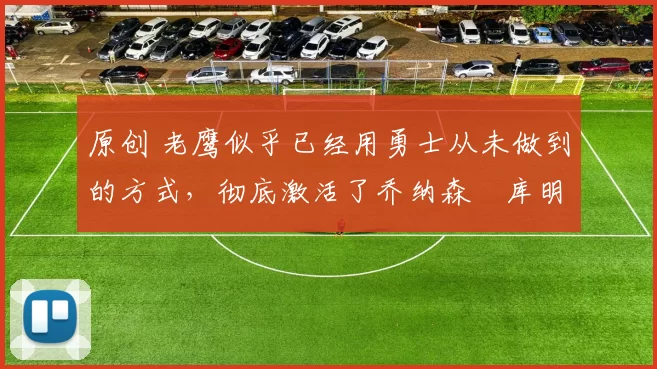 原创 老鹰似乎已经用勇士从未做到的方式,彻底激活了乔纳森・库明加