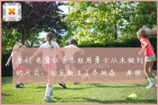 原创 老鹰似乎已经用勇士从未做到的方式，彻底激活了乔纳森・库明加