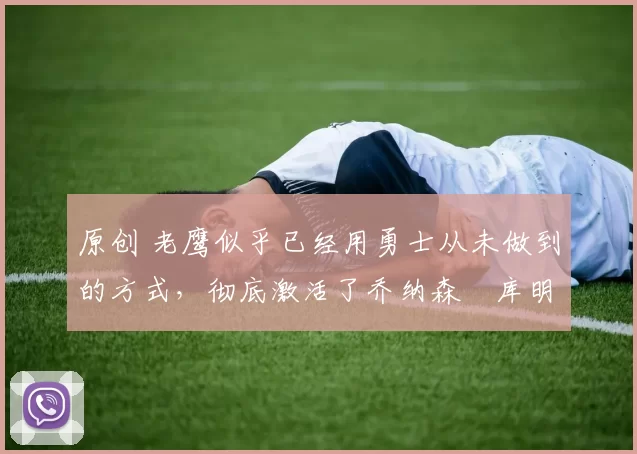 原创 老鹰似乎已经用勇士从未做到的方式,彻底激活了乔纳森・库明加