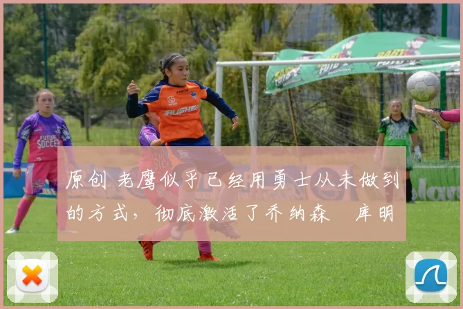 原创 老鹰似乎已经用勇士从未做到的方式,彻底激活了乔纳森・库明加