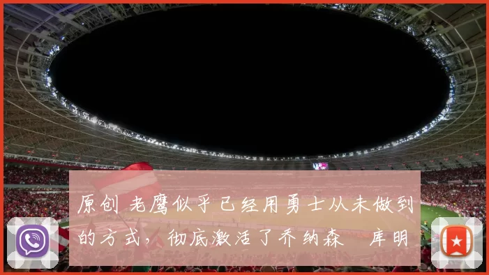 原创 老鹰似乎已经用勇士从未做到的方式，彻底激活了乔纳森・库明加