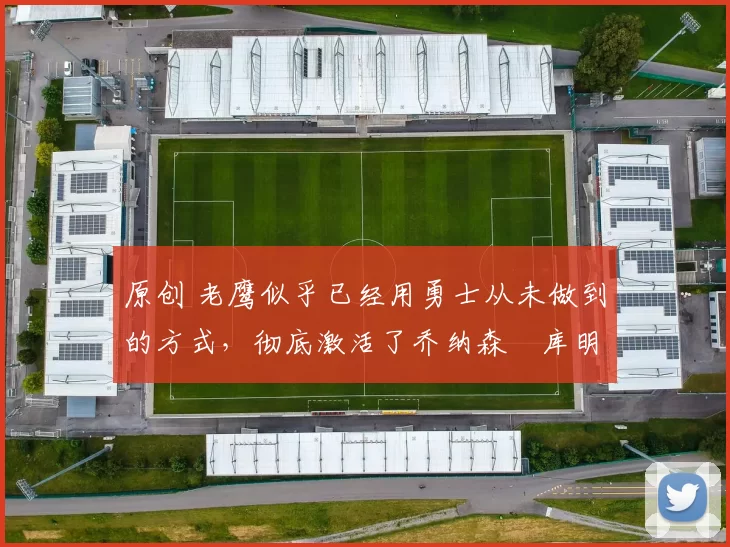 原创 老鹰似乎已经用勇士从未做到的方式，彻底激活了乔纳森・库明加