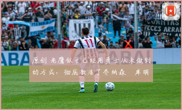 原创 老鹰似乎已经用勇士从未做到的方式，彻底激活了乔纳森・库明加