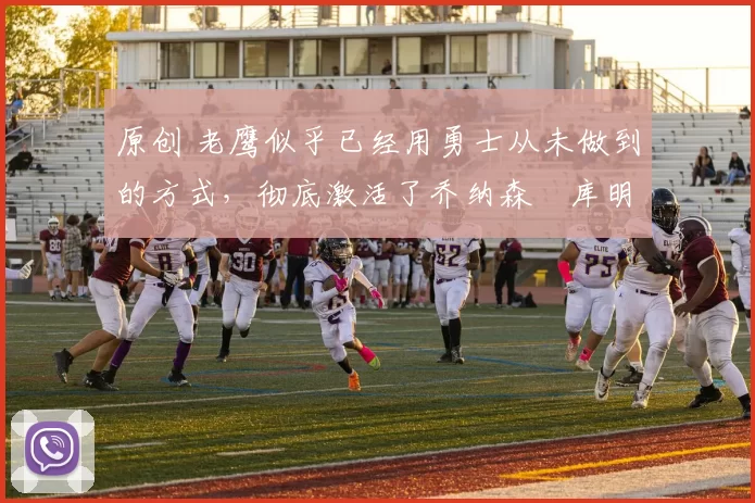 原创 老鹰似乎已经用勇士从未做到的方式,彻底激活了乔纳森・库明加