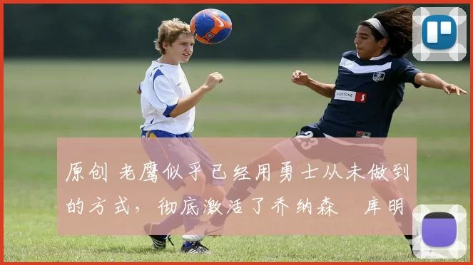 原创 老鹰似乎已经用勇士从未做到的方式,彻底激活了乔纳森・库明加