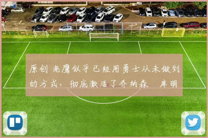 原创 老鹰似乎已经用勇士从未做到的方式，彻底激活了乔纳森・库明加