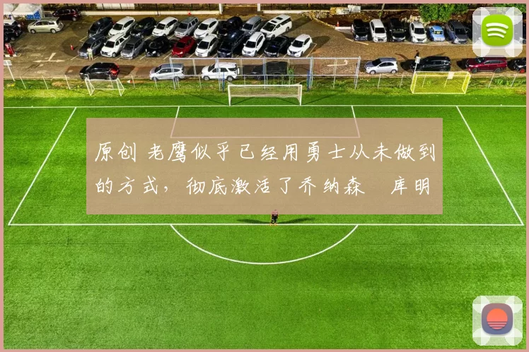 原创 老鹰似乎已经用勇士从未做到的方式，彻底激活了乔纳森・库明加