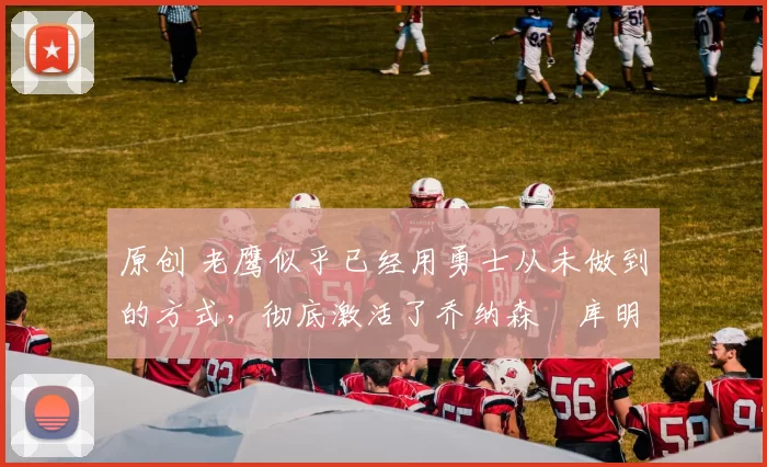 原创 老鹰似乎已经用勇士从未做到的方式，彻底激活了乔纳森・库明加