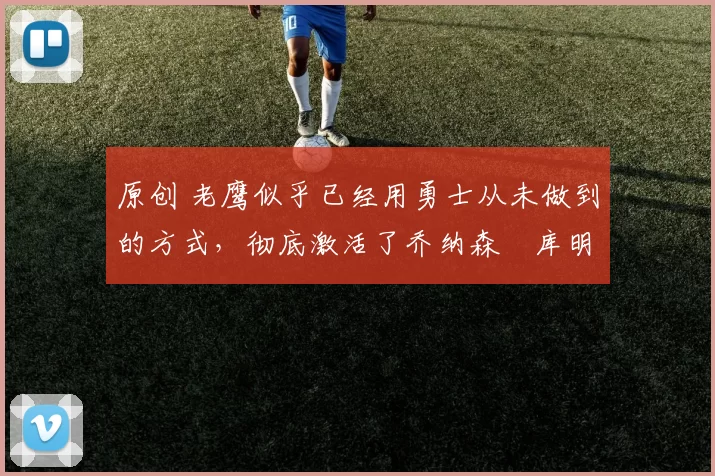 原创 老鹰似乎已经用勇士从未做到的方式,彻底激活了乔纳森・库明加