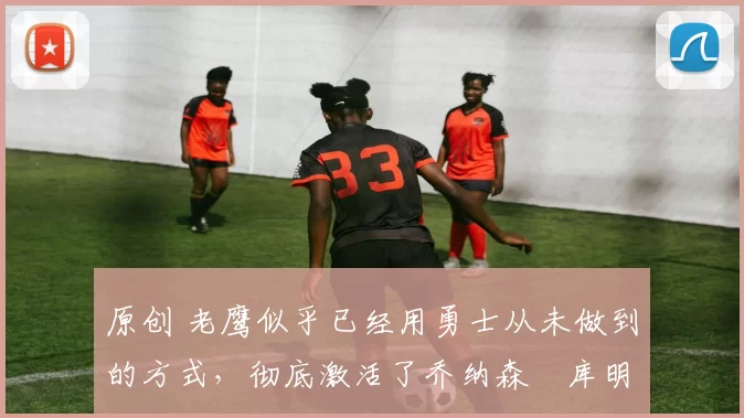 原创 老鹰似乎已经用勇士从未做到的方式,彻底激活了乔纳森・库明加