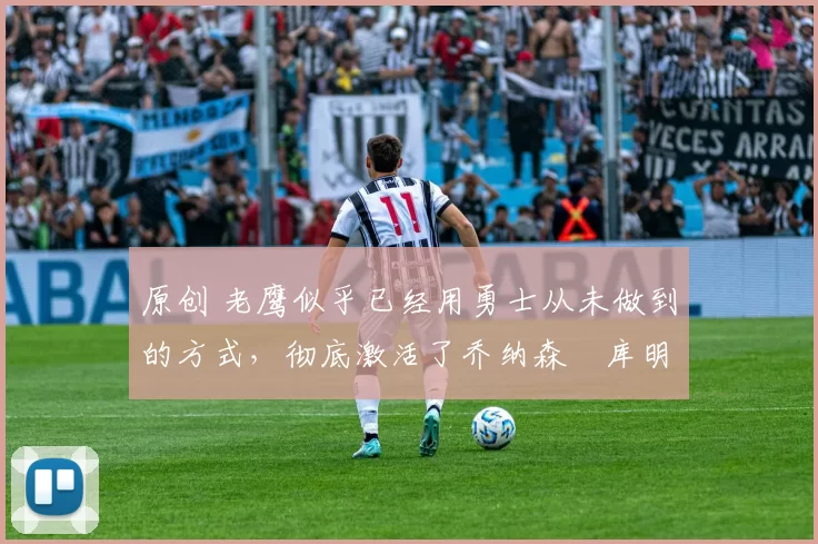 原创 老鹰似乎已经用勇士从未做到的方式，彻底激活了乔纳森・库明加