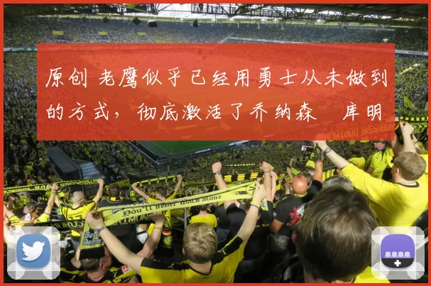 原创 老鹰似乎已经用勇士从未做到的方式,彻底激活了乔纳森・库明加