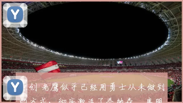 原创 老鹰似乎已经用勇士从未做到的方式,彻底激活了乔纳森・库明加