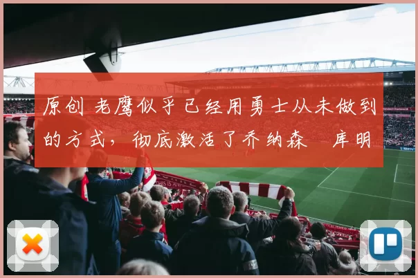 原创 老鹰似乎已经用勇士从未做到的方式，彻底激活了乔纳森・库明加