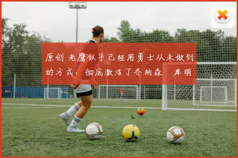 原创 老鹰似乎已经用勇士从未做到的方式,彻底激活了乔纳森・库明加