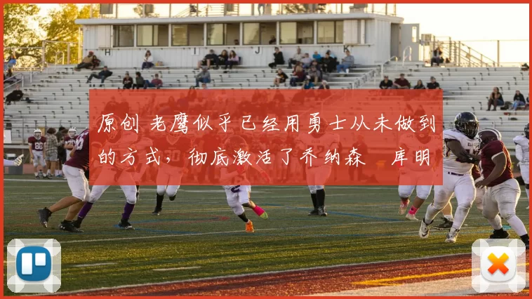 原创 老鹰似乎已经用勇士从未做到的方式，彻底激活了乔纳森・库明加