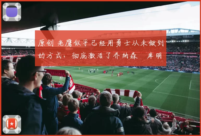 原创 老鹰似乎已经用勇士从未做到的方式，彻底激活了乔纳森・库明加