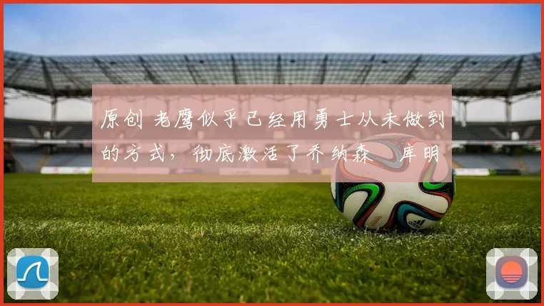 原创 老鹰似乎已经用勇士从未做到的方式,彻底激活了乔纳森・库明加