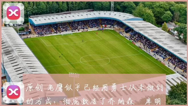 原创 老鹰似乎已经用勇士从未做到的方式,彻底激活了乔纳森・库明加