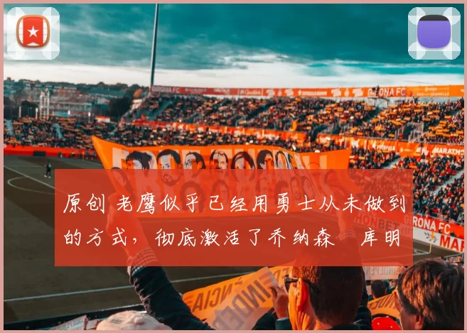 原创 老鹰似乎已经用勇士从未做到的方式,彻底激活了乔纳森・库明加