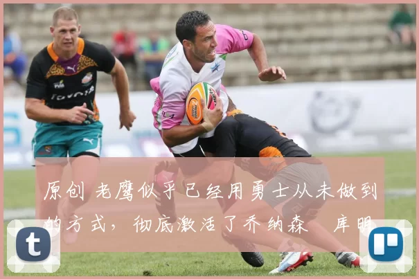 原创 老鹰似乎已经用勇士从未做到的方式，彻底激活了乔纳森・库明加