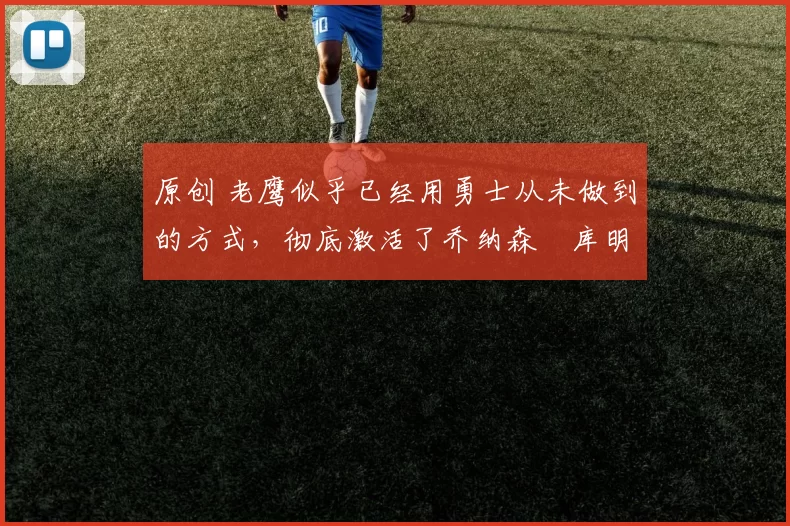 原创 老鹰似乎已经用勇士从未做到的方式，彻底激活了乔纳森・库明加