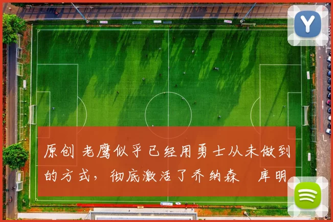 原创 老鹰似乎已经用勇士从未做到的方式,彻底激活了乔纳森・库明加