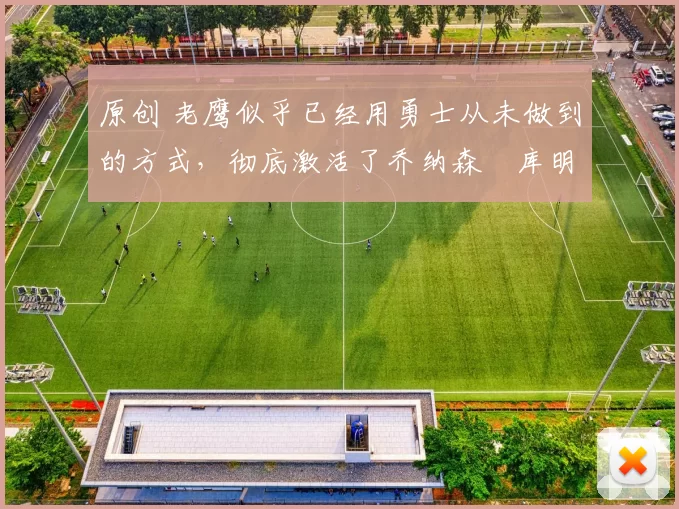 原创 老鹰似乎已经用勇士从未做到的方式，彻底激活了乔纳森・库明加