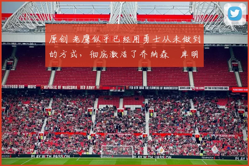 原创 老鹰似乎已经用勇士从未做到的方式,彻底激活了乔纳森・库明加