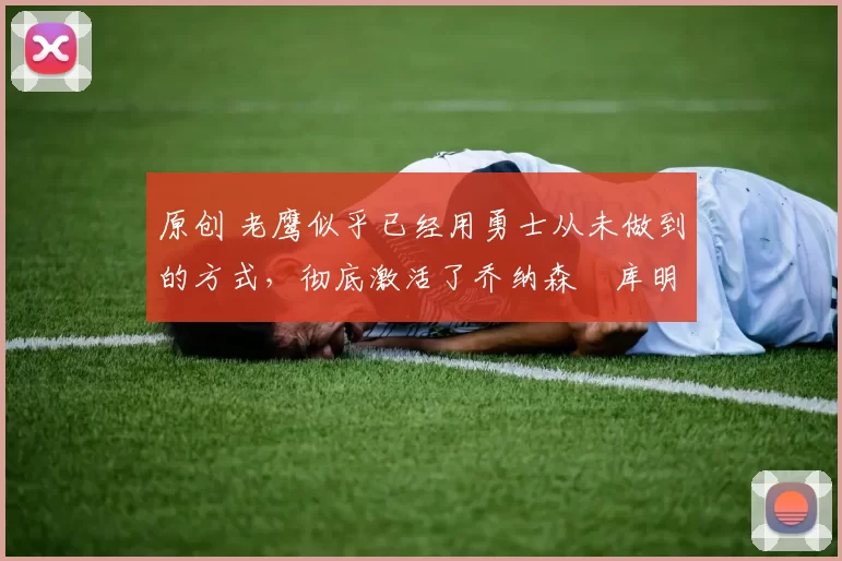 原创 老鹰似乎已经用勇士从未做到的方式,彻底激活了乔纳森・库明加