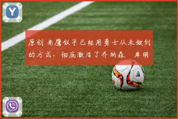 原创 老鹰似乎已经用勇士从未做到的方式,彻底激活了乔纳森・库明加