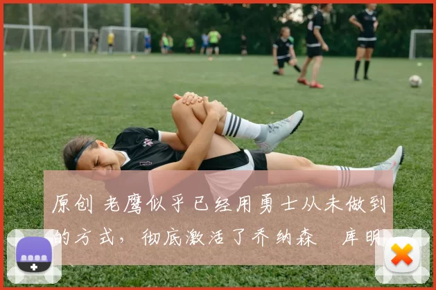 原创 老鹰似乎已经用勇士从未做到的方式,彻底激活了乔纳森・库明加