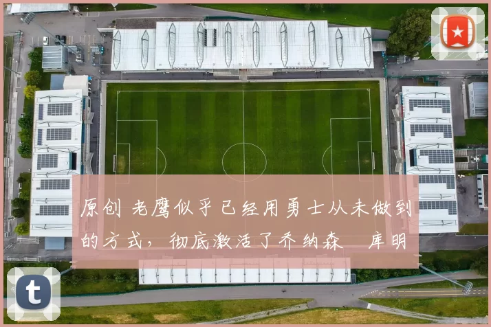 原创 老鹰似乎已经用勇士从未做到的方式，彻底激活了乔纳森・库明加