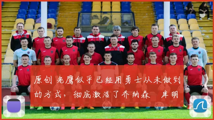 原创 老鹰似乎已经用勇士从未做到的方式，彻底激活了乔纳森・库明加