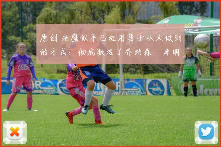 原创 老鹰似乎已经用勇士从未做到的方式,彻底激活了乔纳森・库明加