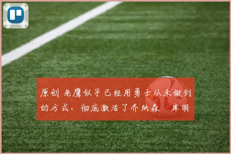 原创 老鹰似乎已经用勇士从未做到的方式，彻底激活了乔纳森・库明加