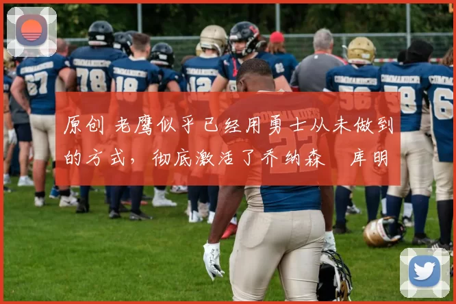 原创 老鹰似乎已经用勇士从未做到的方式,彻底激活了乔纳森・库明加