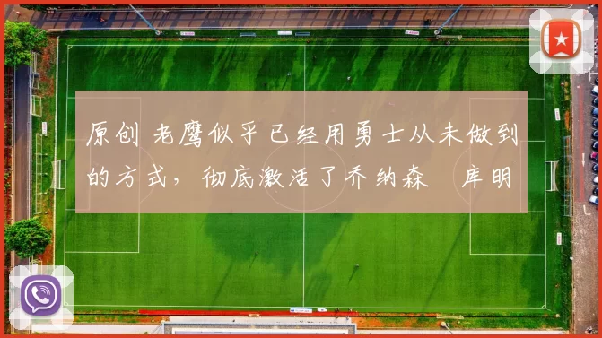 原创 老鹰似乎已经用勇士从未做到的方式,彻底激活了乔纳森・库明加