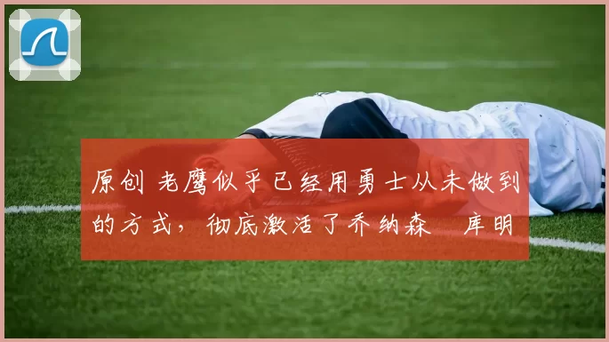 原创 老鹰似乎已经用勇士从未做到的方式,彻底激活了乔纳森・库明加