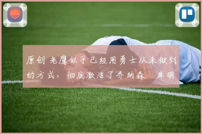 原创 老鹰似乎已经用勇士从未做到的方式，彻底激活了乔纳森・库明加