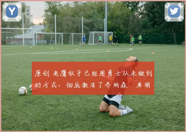 原创 老鹰似乎已经用勇士从未做到的方式,彻底激活了乔纳森・库明加