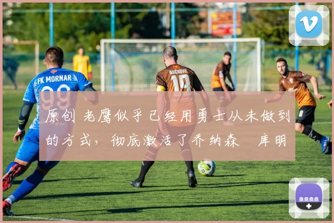 原创 老鹰似乎已经用勇士从未做到的方式,彻底激活了乔纳森・库明加