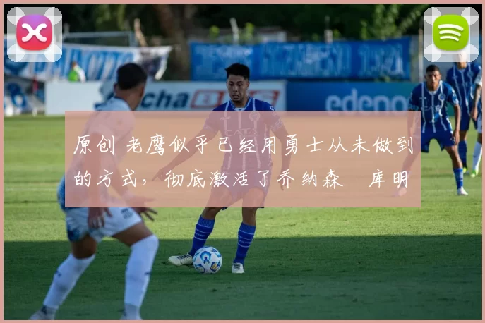 原创 老鹰似乎已经用勇士从未做到的方式,彻底激活了乔纳森・库明加