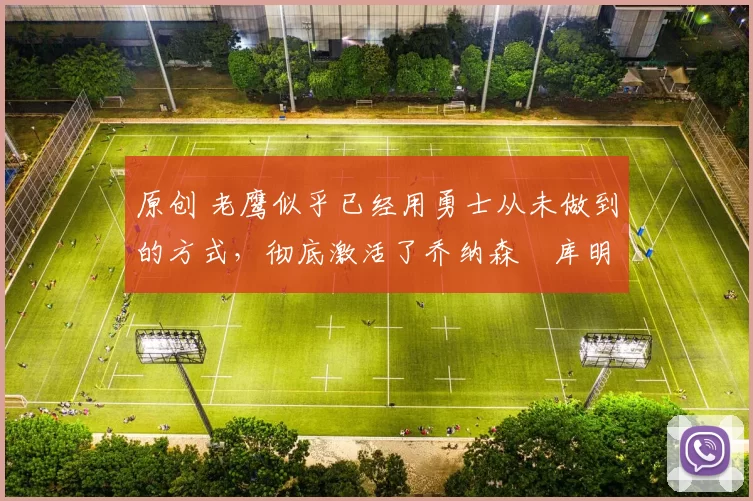 原创 老鹰似乎已经用勇士从未做到的方式，彻底激活了乔纳森・库明加