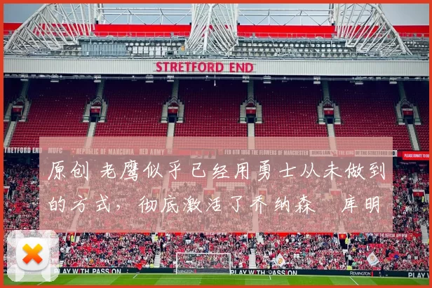 原创 老鹰似乎已经用勇士从未做到的方式，彻底激活了乔纳森・库明加