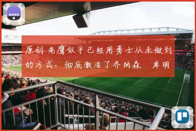 原创 老鹰似乎已经用勇士从未做到的方式，彻底激活了乔纳森・库明加