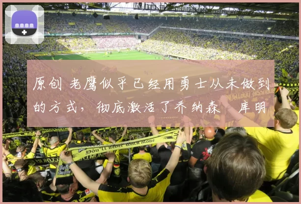 原创 老鹰似乎已经用勇士从未做到的方式，彻底激活了乔纳森・库明加