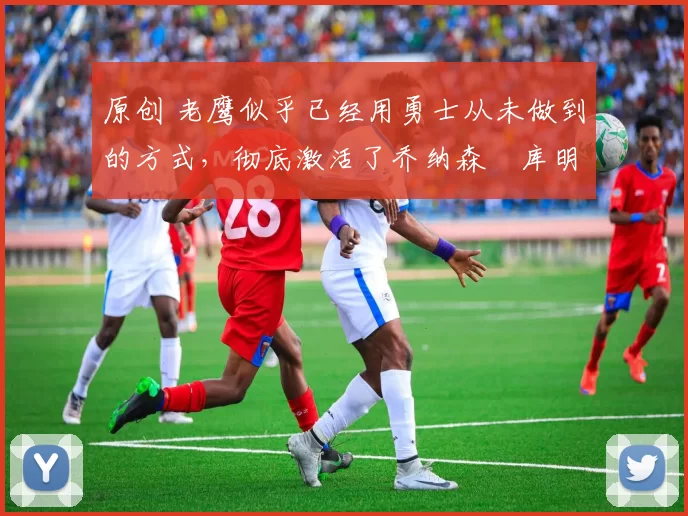 原创 老鹰似乎已经用勇士从未做到的方式,彻底激活了乔纳森・库明加