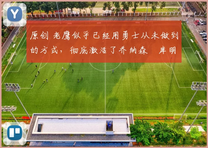 原创 老鹰似乎已经用勇士从未做到的方式，彻底激活了乔纳森・库明加