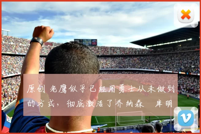 原创 老鹰似乎已经用勇士从未做到的方式，彻底激活了乔纳森・库明加